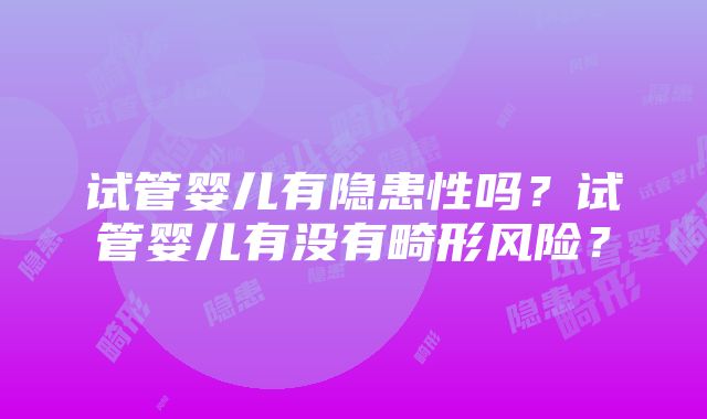 试管婴儿有隐患性吗？试管婴儿有没有畸形风险？