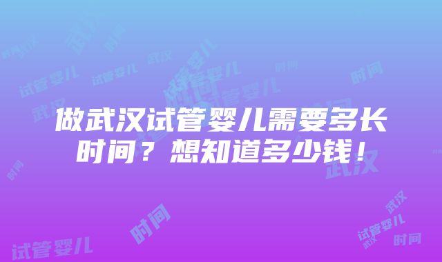 做武汉试管婴儿需要多长时间？想知道多少钱！