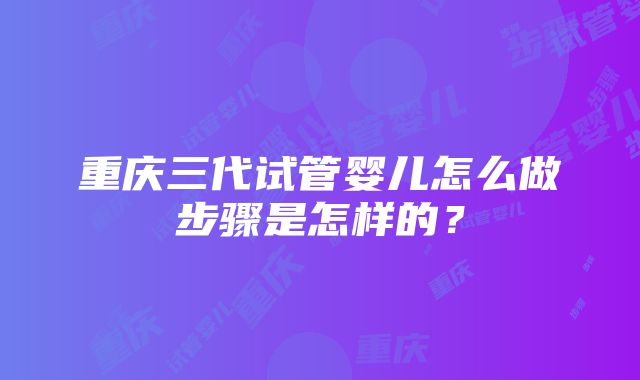 重庆三代试管婴儿怎么做步骤是怎样的？