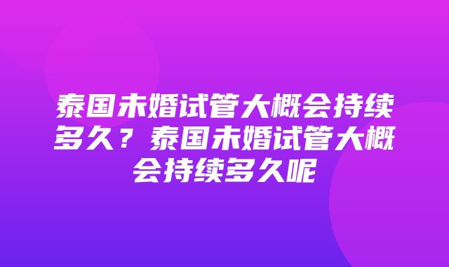 泰国未婚试管大概会持续多久？泰国未婚试管大概会持续多久呢