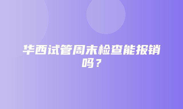 华西试管周末检查能报销吗？