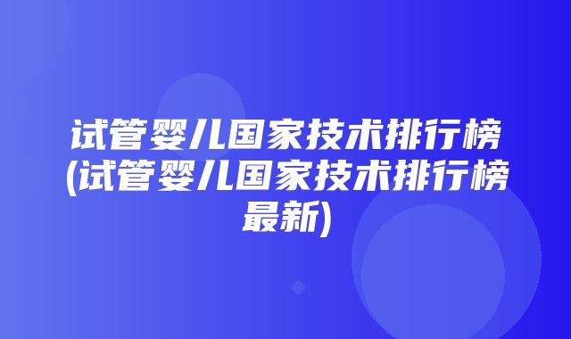 试管婴儿国家技术排行榜(试管婴儿国家技术排行榜最新)