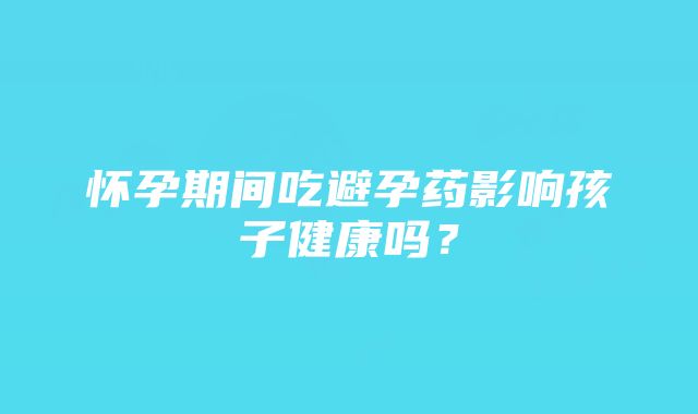 怀孕期间吃避孕药影响孩子健康吗？