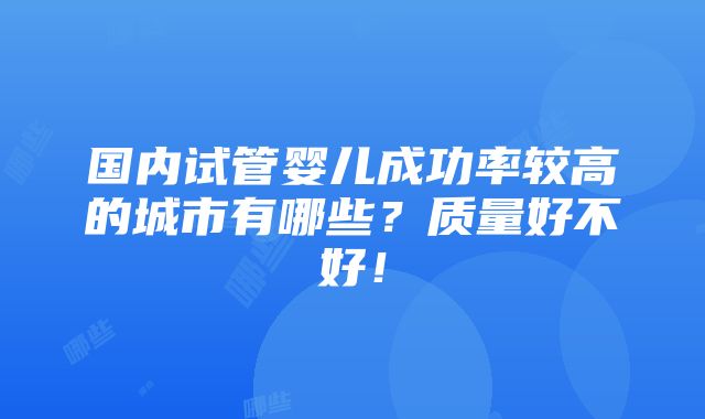 国内试管婴儿成功率较高的城市有哪些？质量好不好！