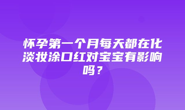 怀孕第一个月每天都在化淡妆涂口红对宝宝有影响吗？