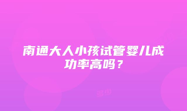 南通大人小孩试管婴儿成功率高吗？