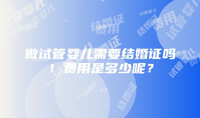 做试管婴儿需要结婚证吗！费用是多少呢？