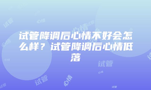 试管降调后心情不好会怎么样？试管降调后心情低落