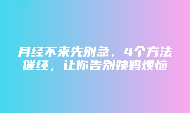 月经不来先别急，4个方法催经，让你告别姨妈烦恼