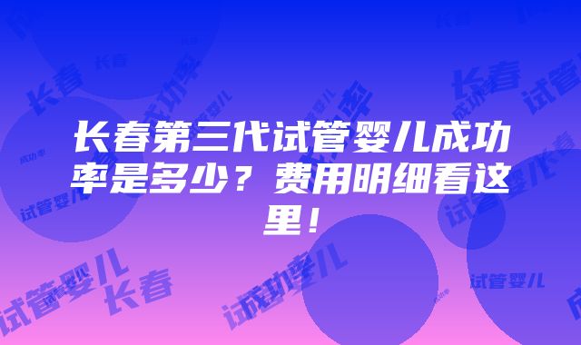 长春第三代试管婴儿成功率是多少？费用明细看这里！