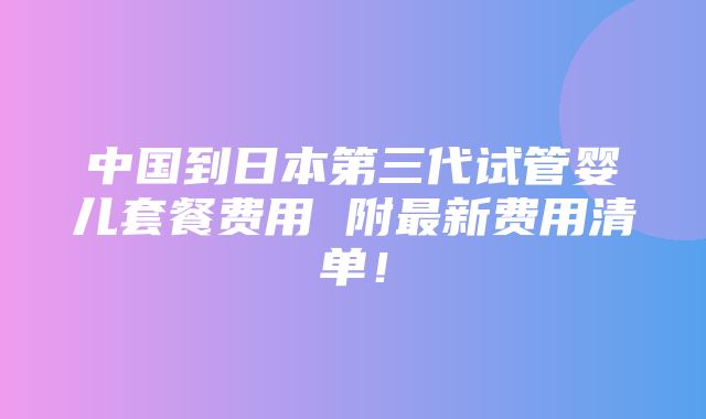 中国到日本第三代试管婴儿套餐费用 附最新费用清单！