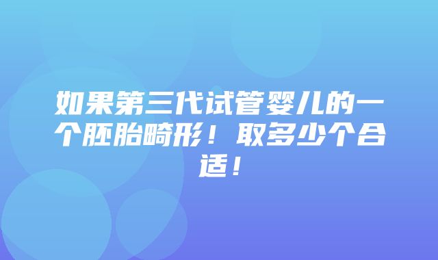 如果第三代试管婴儿的一个胚胎畸形！取多少个合适！