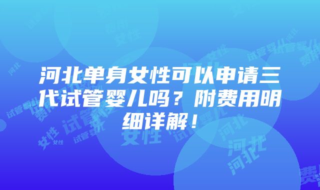 河北单身女性可以申请三代试管婴儿吗？附费用明细详解！