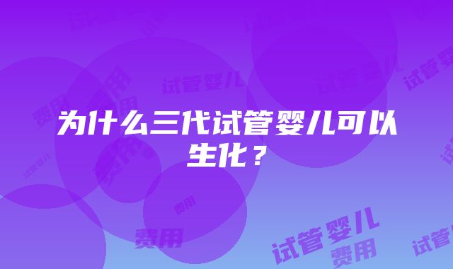 为什么三代试管婴儿可以生化？