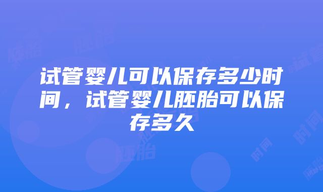 试管婴儿可以保存多少时间，试管婴儿胚胎可以保存多久