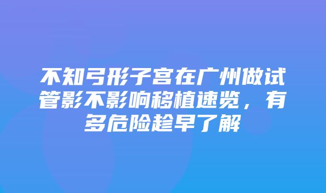 不知弓形子宫在广州做试管影不影响移植速览，有多危险趁早了解