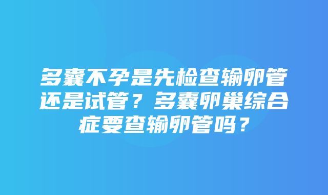 多囊不孕是先检查输卵管还是试管？多囊卵巢综合症要查输卵管吗？