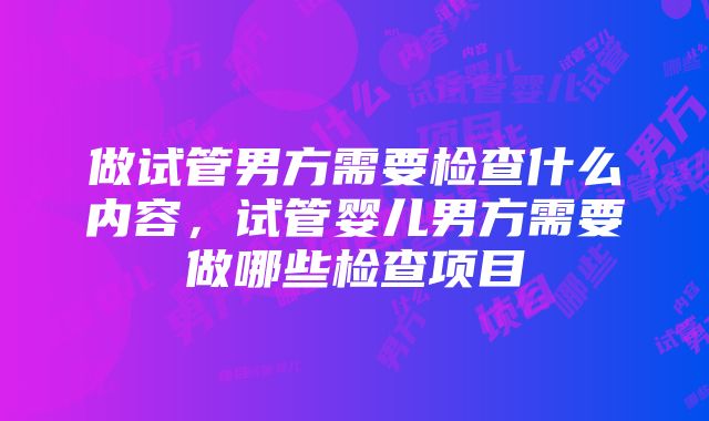 做试管男方需要检查什么内容，试管婴儿男方需要做哪些检查项目