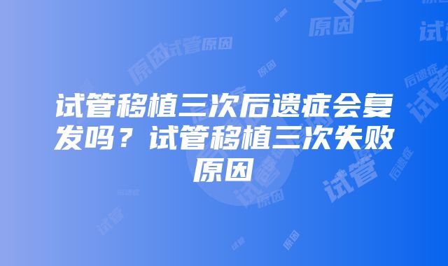 试管移植三次后遗症会复发吗？试管移植三次失败原因