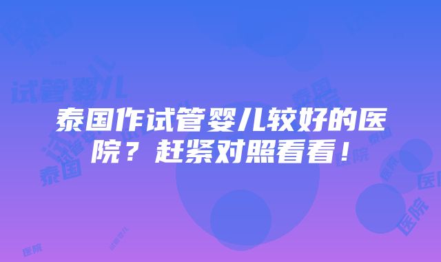 泰国作试管婴儿较好的医院？赶紧对照看看！