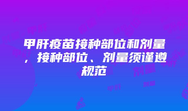 甲肝疫苗接种部位和剂量，接种部位、剂量须谨遵规范