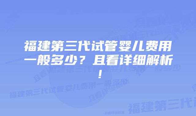 福建第三代试管婴儿费用一般多少？且看详细解析！