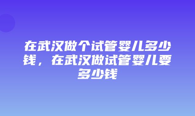 在武汉做个试管婴儿多少钱，在武汉做试管婴儿要多少钱