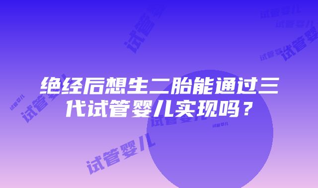 绝经后想生二胎能通过三代试管婴儿实现吗？