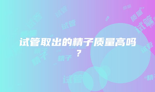 试管取出的精子质量高吗？