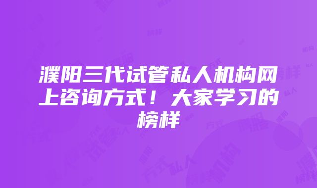 濮阳三代试管私人机构网上咨询方式！大家学习的榜样