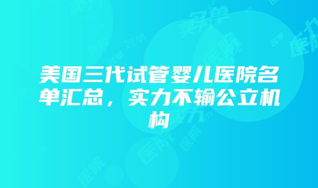 美国三代试管婴儿医院名单汇总，实力不输公立机构