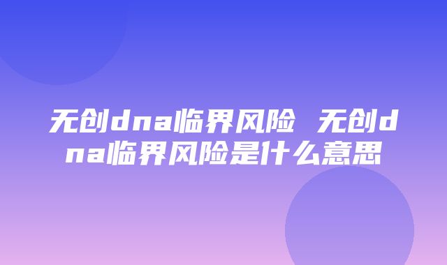 无创dna临界风险 无创dna临界风险是什么意思