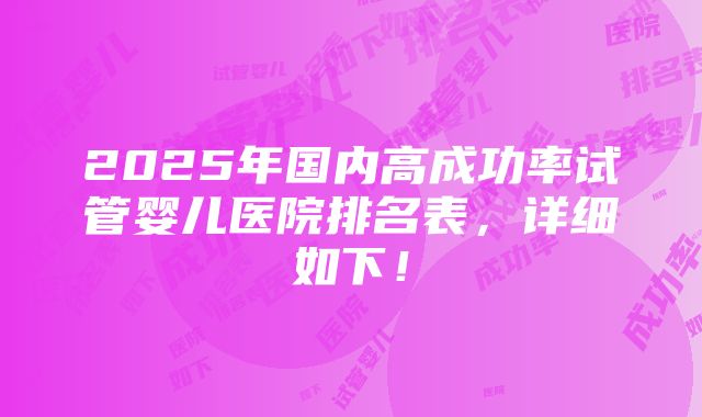 2025年国内高成功率试管婴儿医院排名表，详细如下！