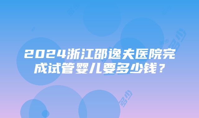 2024浙江邵逸夫医院完成试管婴儿要多少钱？