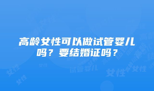 高龄女性可以做试管婴儿吗？要结婚证吗？