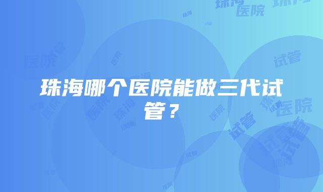 珠海哪个医院能做三代试管？