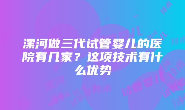 漯河做三代试管婴儿的医院有几家？这项技术有什么优势