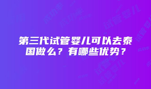 第三代试管婴儿可以去泰国做么？有哪些优势？