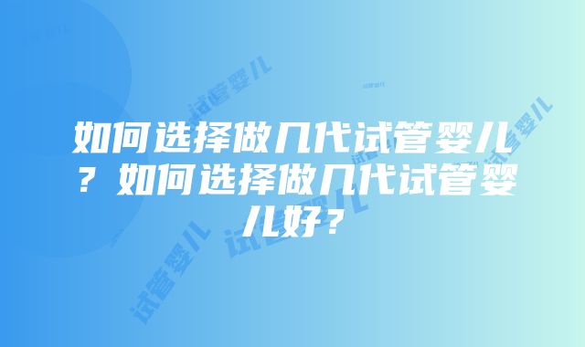 如何选择做几代试管婴儿？如何选择做几代试管婴儿好？