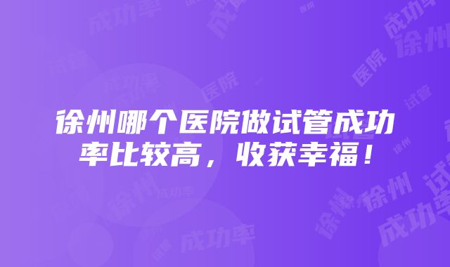 徐州哪个医院做试管成功率比较高，收获幸福！