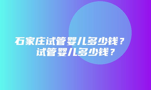 石家庄试管婴儿多少钱？ 试管婴儿多少钱？