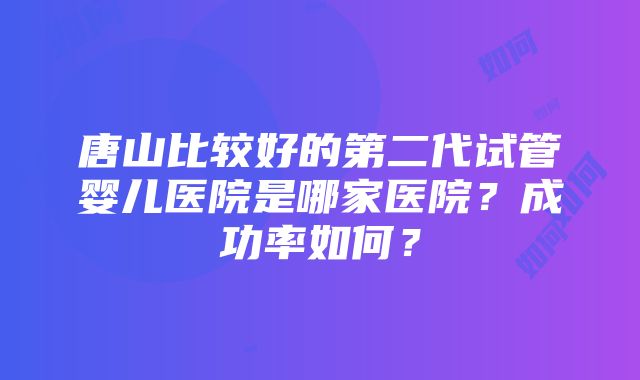 唐山比较好的第二代试管婴儿医院是哪家医院？成功率如何？