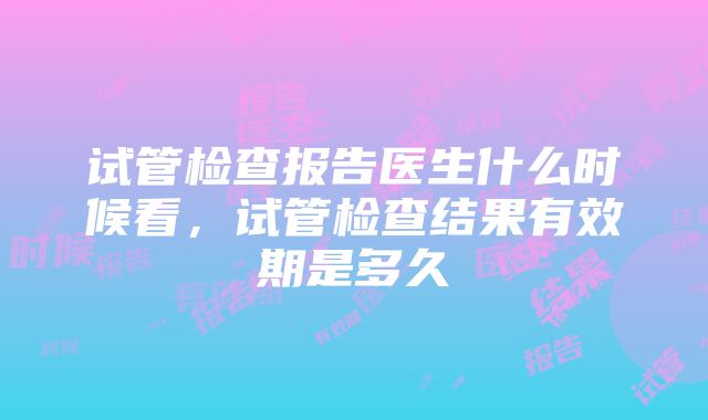 试管检查报告医生什么时候看，试管检查结果有效期是多久