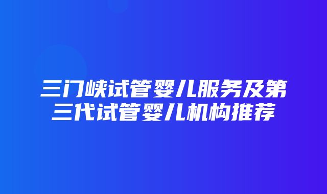 三门峡试管婴儿服务及第三代试管婴儿机构推荐