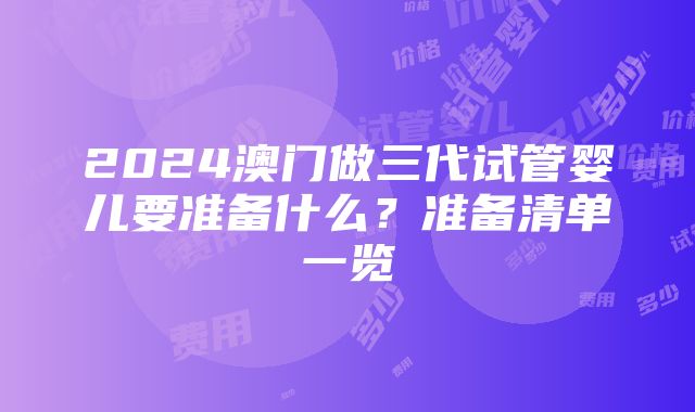 2024澳门做三代试管婴儿要准备什么？准备清单一览