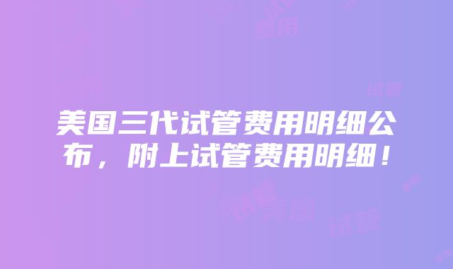 美国三代试管费用明细公布，附上试管费用明细！