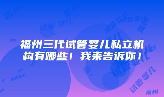 福州三代试管婴儿私立机构有哪些！我来告诉你！