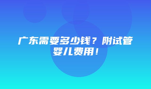 广东需要多少钱？附试管婴儿费用！