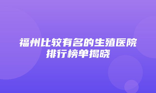 福州比较有名的生殖医院排行榜单揭晓