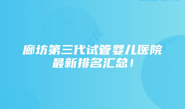 廊坊第三代试管婴儿医院最新排名汇总！